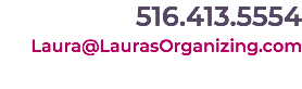 516.413.5554 Laura@LaurasOrganizing.com