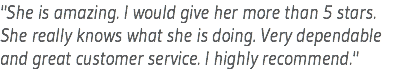 "She is amazing. I would give her more than 5 stars. She really knows what she is doing. Very dependable and great customer service. I highly recommend."