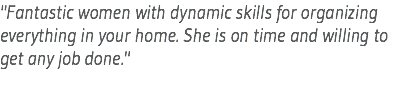 "Fantastic women with dynamic skills for organizing everything in your home. She is on time and willing to get any job done."